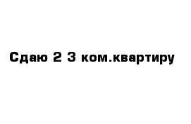 Сдаю 2-3 ком.квартиру